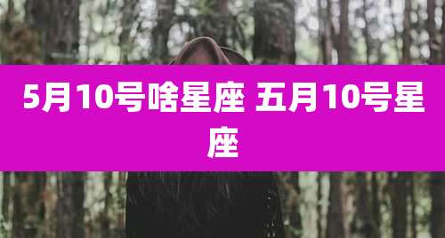 5月10号啥星座 五月10号星座