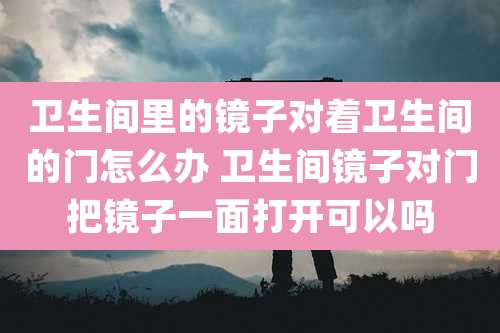 卫生间里的镜子对着卫生间的门怎么办 卫生间镜子对门把镜子一面打开可以吗