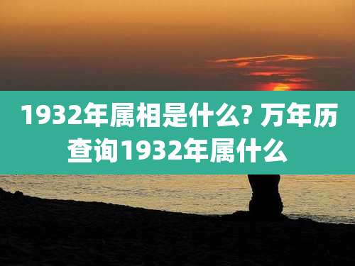 1932年属相是什么? 万年历查询1932年属什么