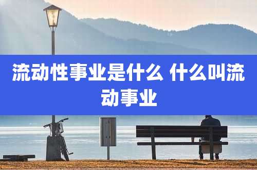 流动性事业是什么 什么叫流动事业