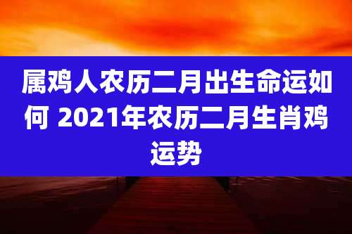 属鸡人农历二月出生命运如何 2021年农历二月生肖鸡运势