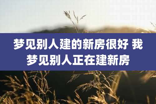 梦见别人建的新房很好 我梦见别人正在建新房