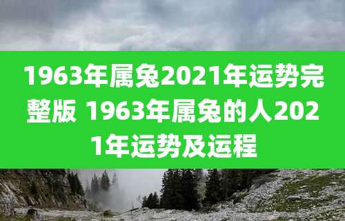 1963年属兔2021年运势完整版 1963年属兔的人2021年运势及运程
