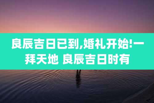 良辰吉日已到,婚礼开始!一拜天地 良辰吉日时有