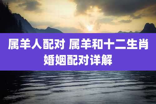 属羊人配对 属羊和十二生肖婚姻配对详解