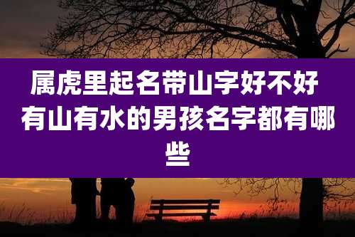 属虎里起名带山字好不好 有山有水的男孩名字都有哪些