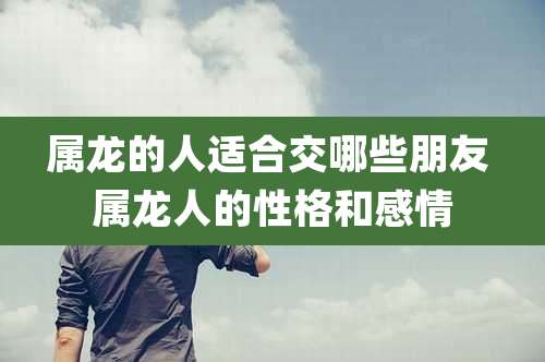 属龙的人适合交哪些朋友 属龙人的性格和感情