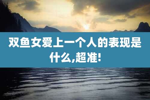 双鱼女爱上一个人的表现是什么,超准!