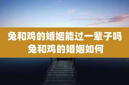 兔和鸡的婚姻能过一辈子吗 兔和鸡的婚姻如何