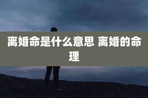 离婚命是什么意思 离婚的命理