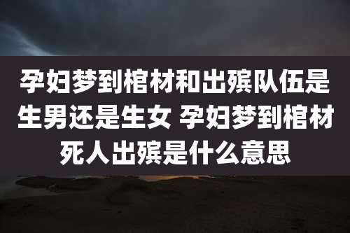 孕妇梦到棺材和出殡队伍是生男还是生女 孕妇梦到棺材死人出殡是什么意思