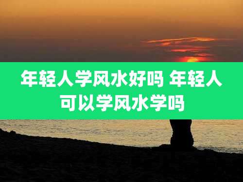 年轻人学风水好吗 年轻人可以学风水学吗
