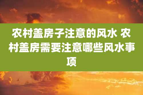 农村盖房子注意的风水 农村盖房需要注意哪些风水事项