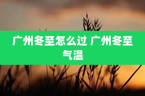 广州冬至怎么过 广州冬至气温