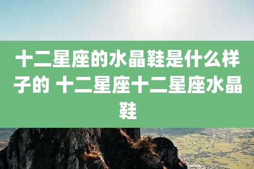 十二星座的水晶鞋是什么样子的 十二星座十二星座水晶鞋