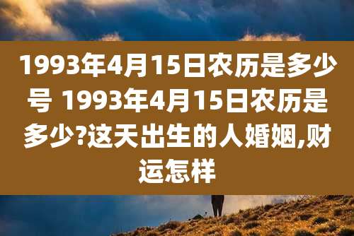 1993年4月15日农历是多少号 1993年4月15日农历是多少?这天出生的人婚姻,财运怎样
