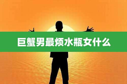 巨蟹男最烦水瓶女什么