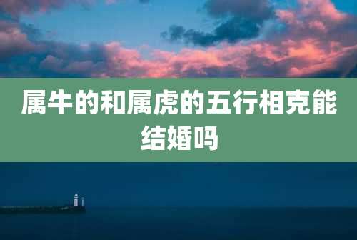 属牛的和属虎的五行相克能结婚吗