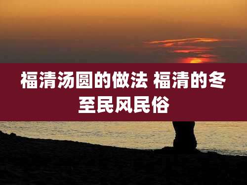 福清汤圆的做法 福清的冬至民风民俗