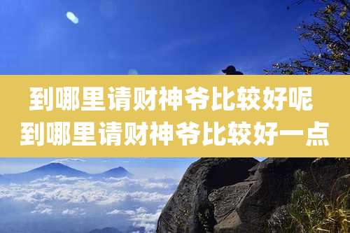 到哪里请财神爷比较好呢 到哪里请财神爷比较好一点