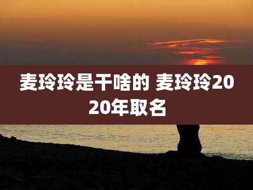 麦玲玲是干啥的 麦玲玲2020年取名