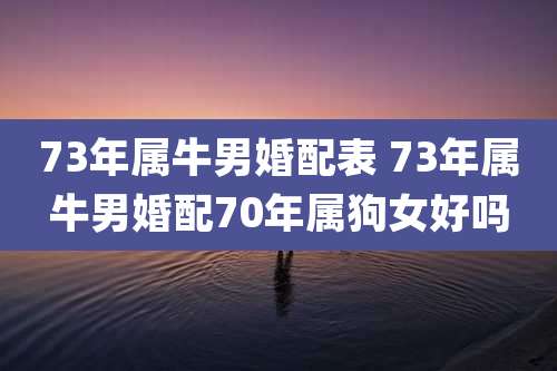 73年属牛男婚配表 73年属牛男婚配70年属狗女好吗