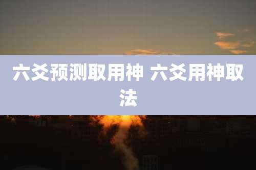 六爻预测取用神 六爻用神取法