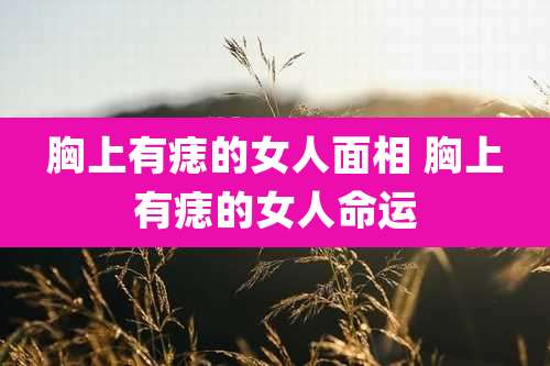 胸上有痣的女人面相 胸上有痣的女人命运
