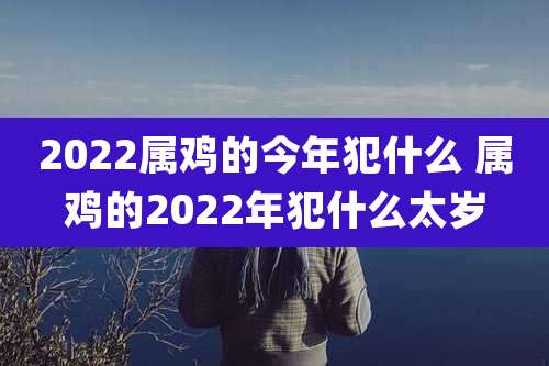 2022属鸡的今年犯什么 属鸡的2022年犯什么太岁