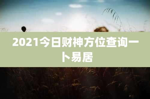 2021今日财神方位查询一卜易居