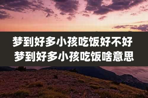 梦到好多小孩吃饭好不好 梦到好多小孩吃饭啥意思