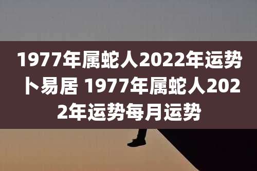 1977年属蛇人2022年运势卜易居 1977年属蛇人2022年运势每月运势