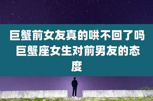 巨蟹前女友真的哄不回了吗 巨蟹座女生对前男友的态度