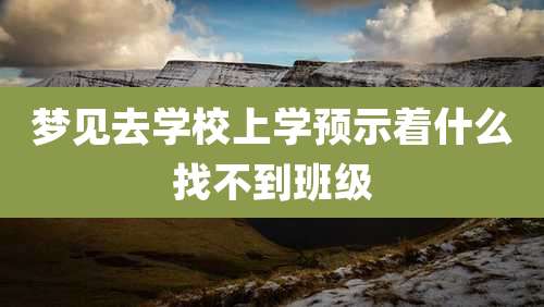 梦见去学校上学预示着什么找不到班级