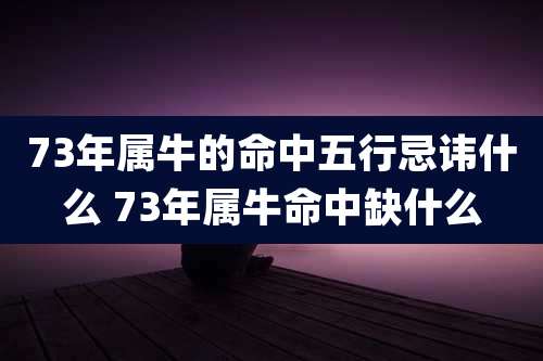 73年属牛的命中五行忌讳什么 73年属牛命中缺什么