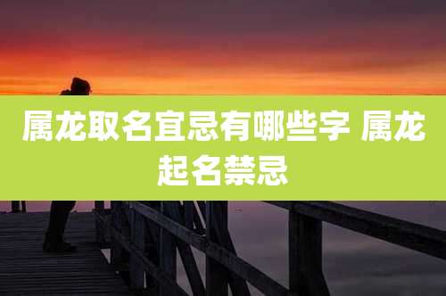 属龙取名宜忌有哪些字 属龙起名禁忌