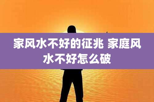 家风水不好的征兆 家庭风水不好怎么破