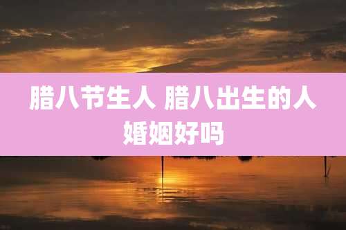 腊八节生人 腊八出生的人婚姻好吗