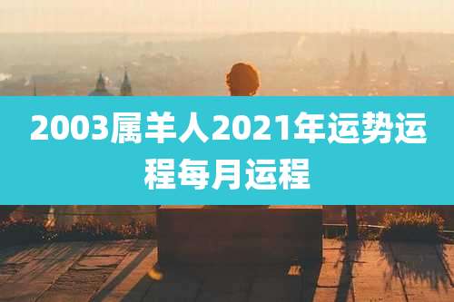 2003属羊人2021年运势运程每月运程