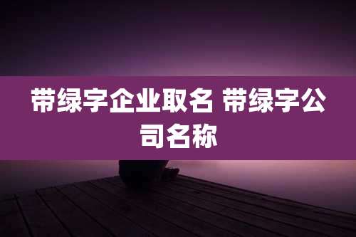 带绿字企业取名 带绿字公司名称