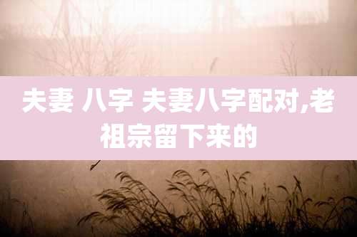 夫妻 八字 夫妻八字配对,老祖宗留下来的