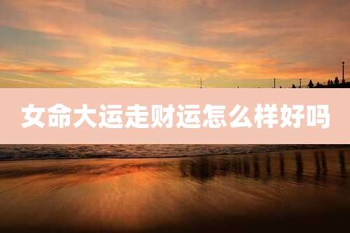 女命大运走财运怎么样好吗