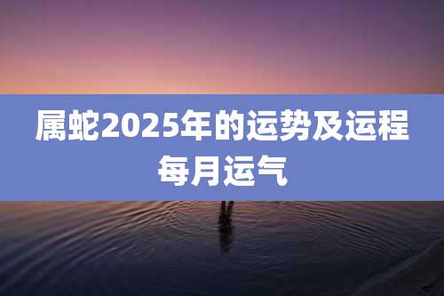 属蛇2025年的运势及运程每月运气