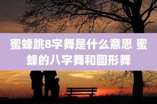 蜜蜂跳8字舞是什么意思 蜜蜂的八字舞和圆形舞