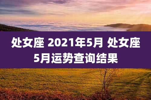 处女座 2021年5月 处女座5月运势查询结果