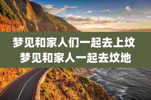 梦见和家人们一起去上坟 梦见和家人一起去坟地