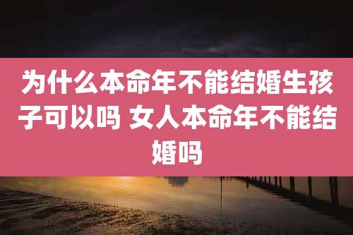 为什么本命年不能结婚生孩子可以吗 女人本命年不能结婚吗