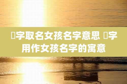 湲字取名女孩名字意思 嵚字用作女孩名字的寓意