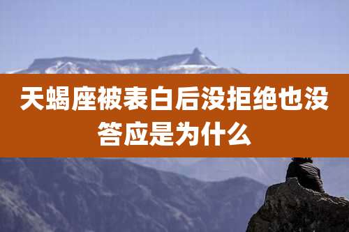 天蝎座被表白后没拒绝也没答应是为什么