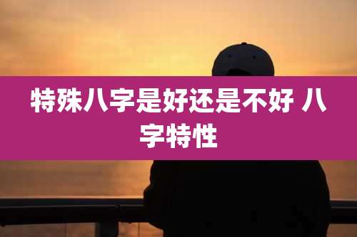 特殊八字是好还是不好 八字特性